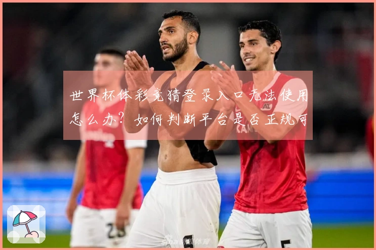 世界杯体彩竞猜登录入口无法使用怎么办?如何判断平台是否正规可靠