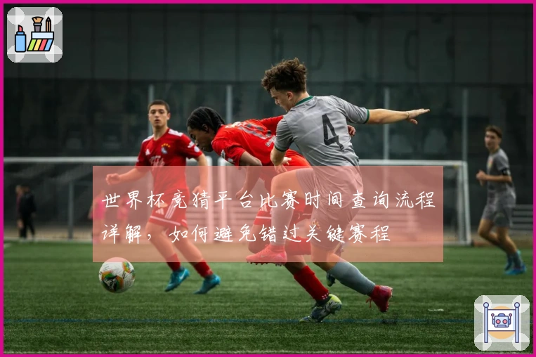 世界杯竞猜平台比赛时间查询流程详解，如何避免错过关键赛程
